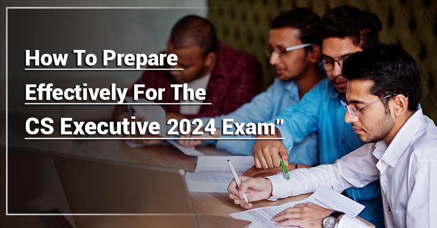 How tro prepare effectively for the Cs executive 2024 Exam